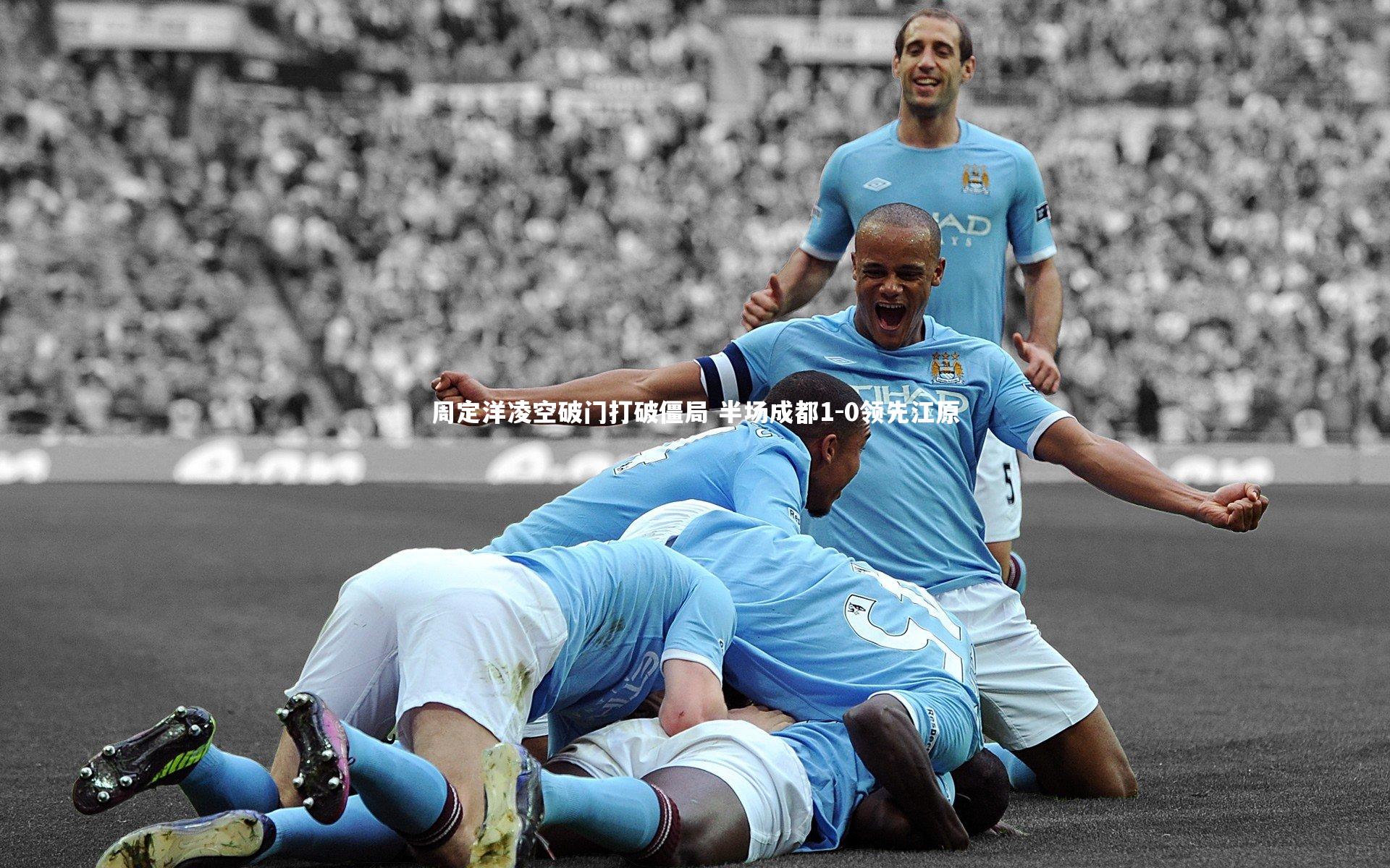周定洋凌空破门打破僵局 半场成都1-0领先江原