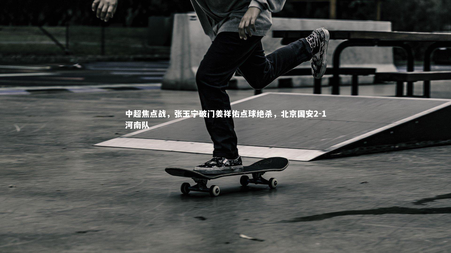 中超焦点战，张玉宁破门姜祥佑点球绝杀，北京国安2-1河南队