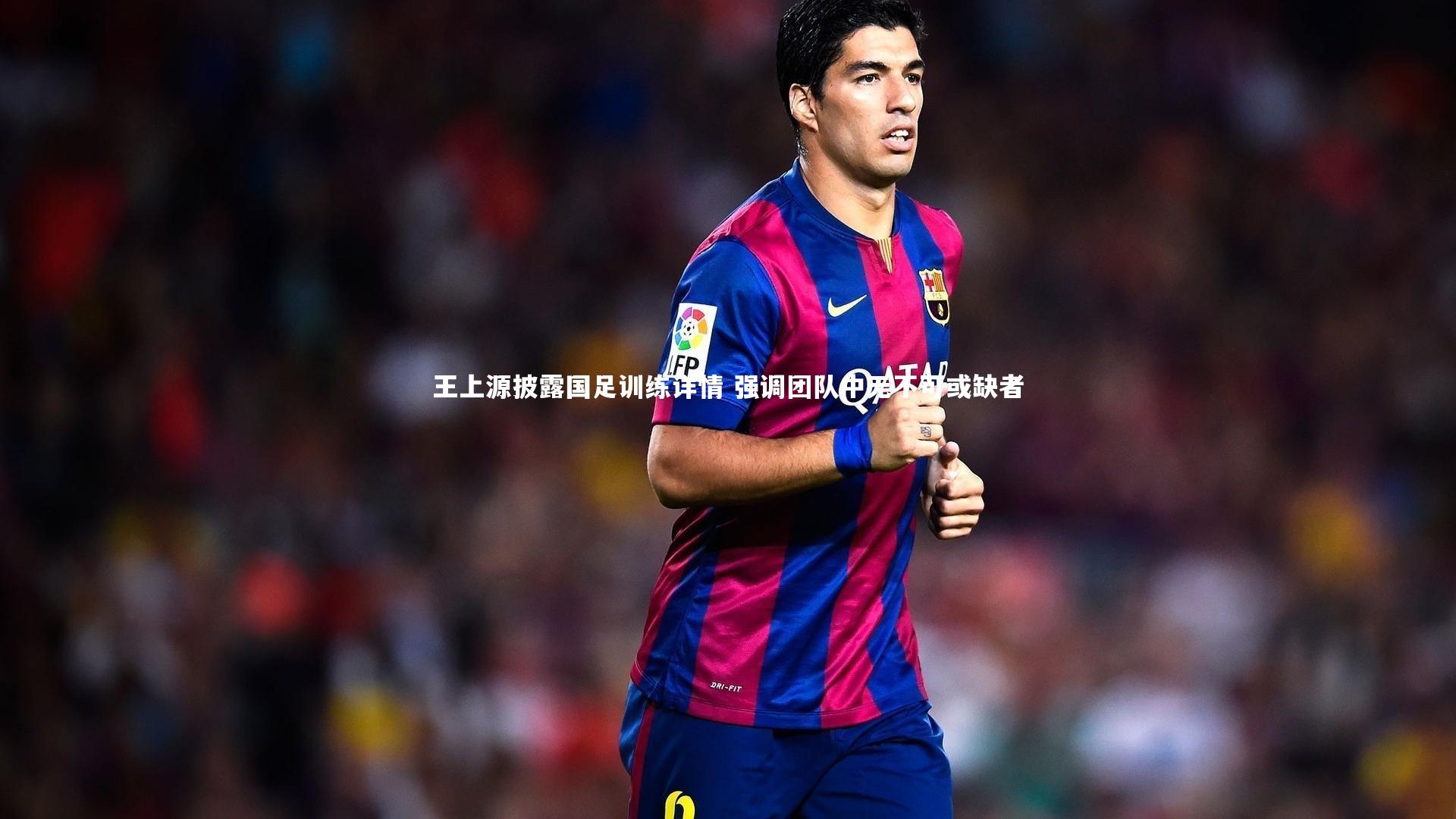王上源披露国足训练详情 强调团队中无不可或缺者