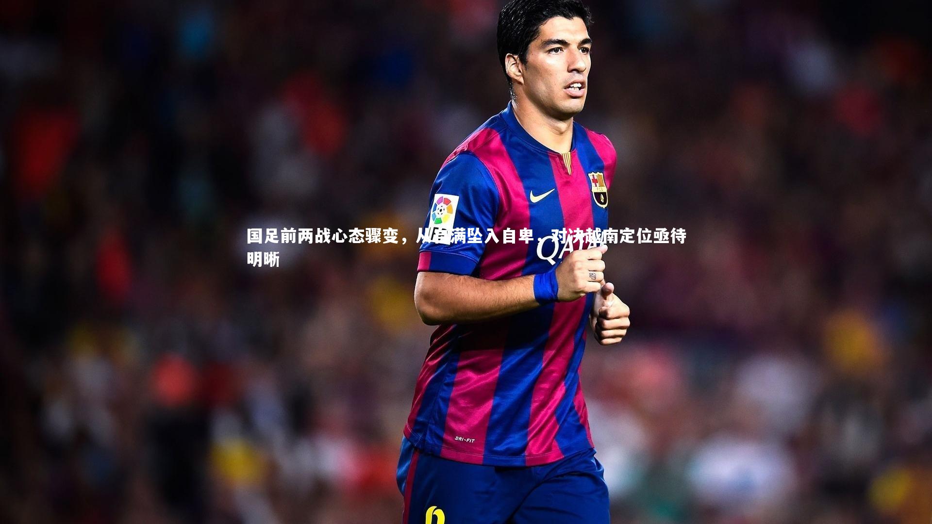 【开云体育】国足前两战心态骤变，从自满坠入自卑，对决越南定位亟待明晰