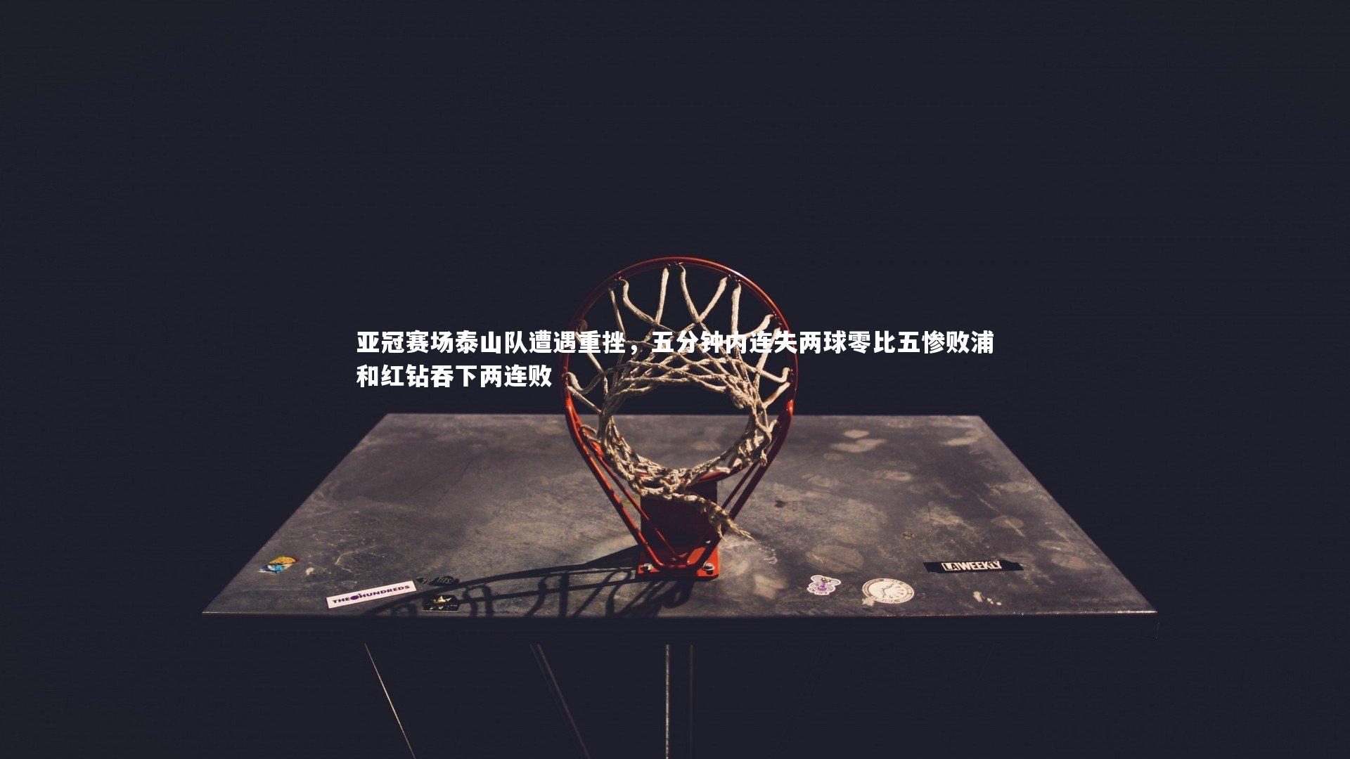 KAIYUN开云：亚冠赛场泰山队遭遇重挫，五分钟内连失两球零比五惨败浦和红钻吞下两连败